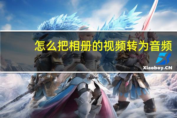 怎么把相册的视频转为音频（视频转为音频）