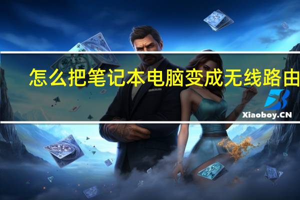 怎么把笔记本电脑变成无线路由器（如何将电脑变成无线路由器）