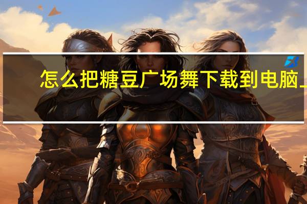 怎么把糖豆广场舞下载到电脑上（怎么把糖豆广场舞下载到u盘）