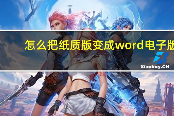 怎么把纸质版变成word电子版（怎么把纸质版变成word）