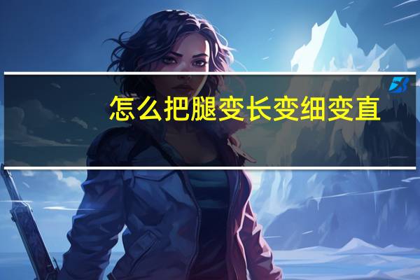怎么把腿变长变细变直(怎么把腿变长)