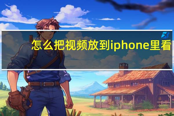 怎么把视频放到iphone里看（怎么把视频放到iphone）