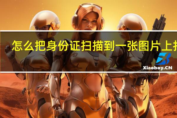 怎么把身份证扫描到一张图片上打印(怎么把身份证扫描到一张图片上)