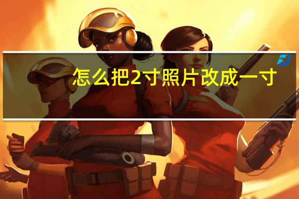 怎么把2寸照片改成一寸（怎么把2寸照片改成1寸）