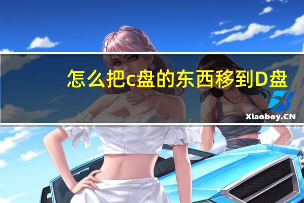 怎么把c盘的东西移到D盘（怎么吧c盘东西移到d盘）