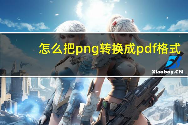 怎么把png转换成pdf格式（怎么把png转换成pdf）