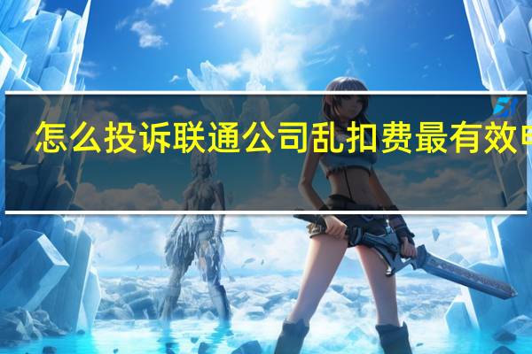 怎么投诉联通公司乱扣费最有效电话（最有效的投诉联通公司的方法）