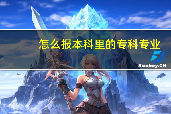 怎么报本科里的专科专业