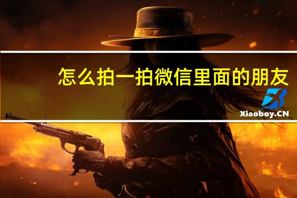 怎么拍一拍微信里面的朋友（怎么拍一拍微信）