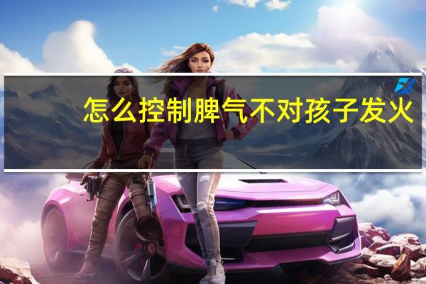 怎么控制脾气不对孩子发火（怎么控制脾气）