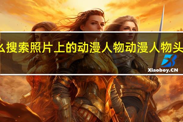 怎么搜索照片上的动漫人物 动漫人物头像怎么画