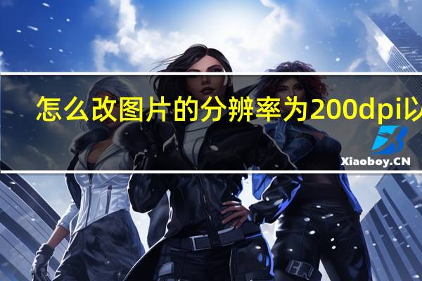 怎么改图片的分辨率为200dpi以上?（怎么改图片的分辨率）