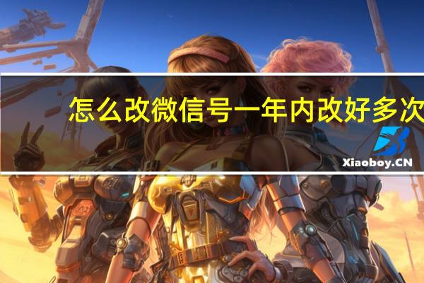 怎么改微信号一年内改好多次（怎么改微信号）