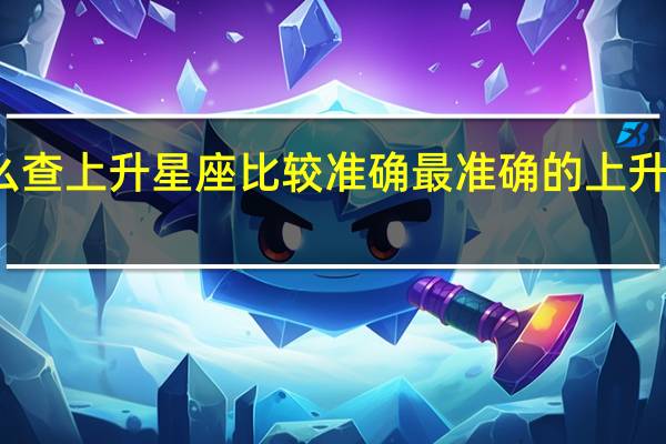 怎么查上升星座比较准确 最准确的上升星座查询