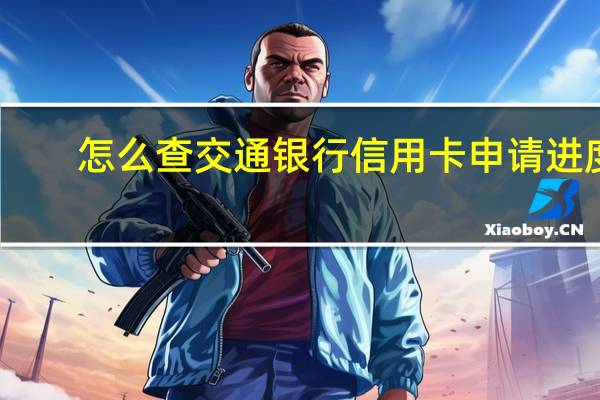 怎么查交通银行信用卡申请进度（交通银行信用卡申请进度如何查询）