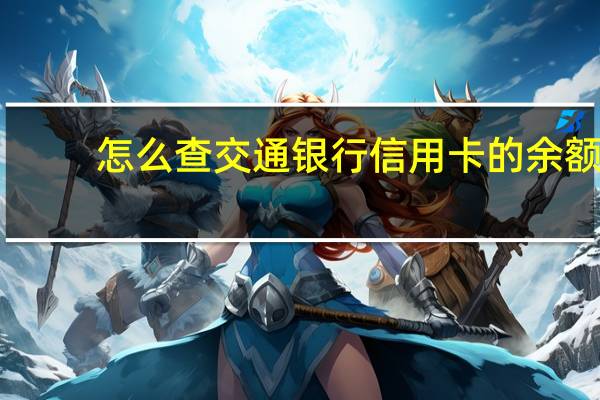怎么查交通银行信用卡的余额（交通银行信用卡余额怎么查）