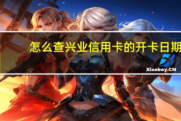 怎么查兴业信用卡的开卡日期（兴业信用卡怎么查询进度）