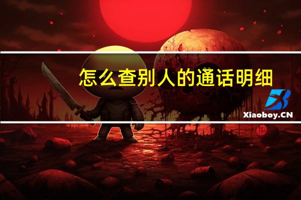 怎么查别人的通话明细（移动通话记录查询清单网上查询）