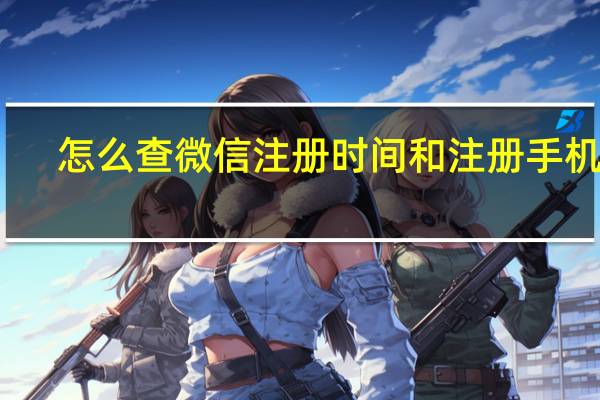 怎么查微信注册时间和注册手机号（怎么查微信注册时间）