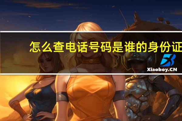 怎么查电话号码是谁的身份证（怎么查电话号码是谁的）