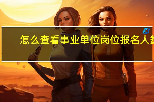 怎么查看事业单位岗位报名人数