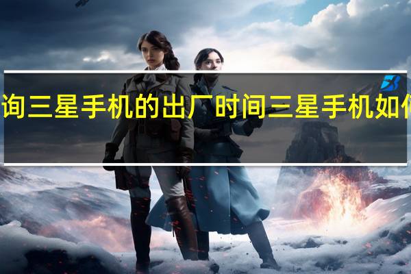 怎么查询三星手机的出厂时间 三星手机如何看适用时间