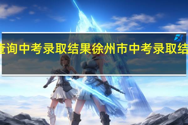 怎么查询中考录取结果徐州市中考录取结果怎么查询