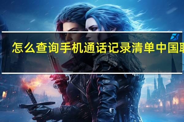 怎么查询手机通话记录清单中国联通(怎么查询手机通话记录)