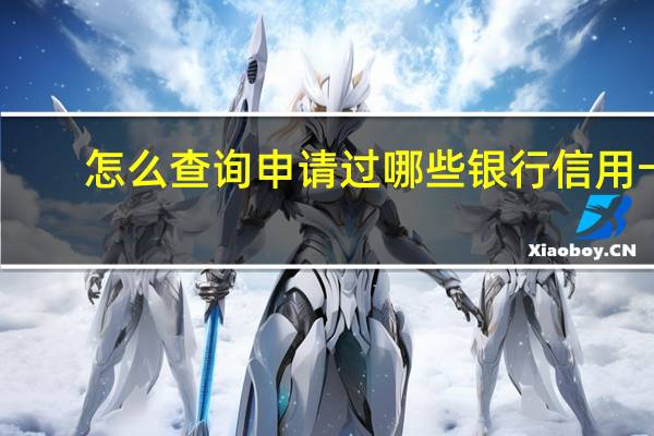 怎么查询申请过哪些银行信用卡（如何查询到自己的银行信用卡申请进行到哪一步了）