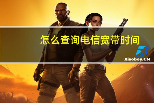 怎么查询电信宽带时间（电信宽带时间查询）