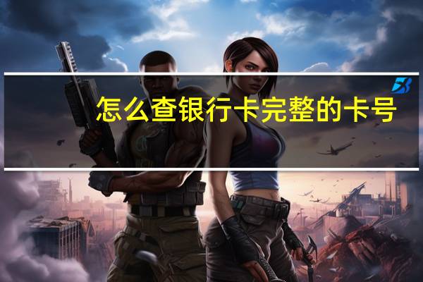 怎么查银行卡完整的卡号(怎么查银行卡完整卡号)