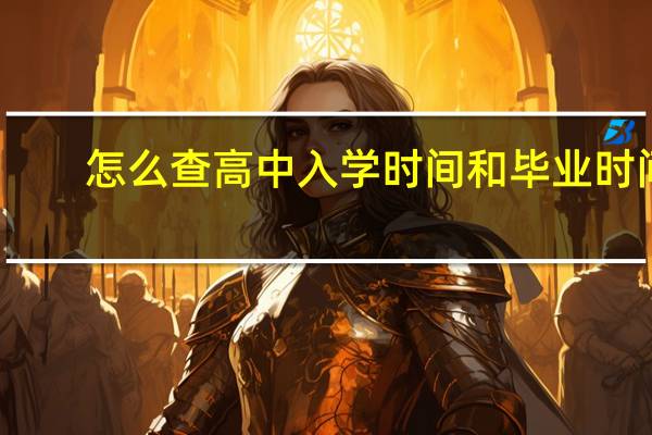 怎么查高中入学时间和毕业时间(高中入学时间和毕业时间)