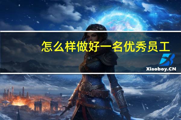 怎么样做好一名优秀员工（如何做一名优秀企业员工）
