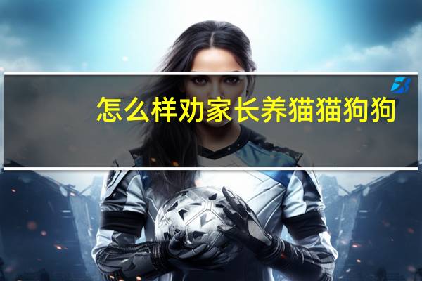 怎么样劝家长养猫猫狗狗