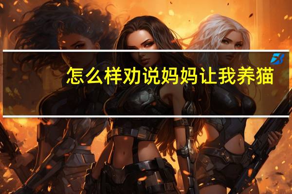 怎么样劝说妈妈让我养猫