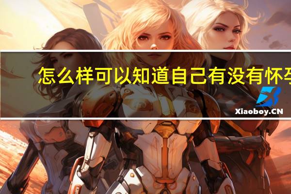 怎么样可以知道自己有没有怀孕（怎么样才能知道自己有没有怀孕）