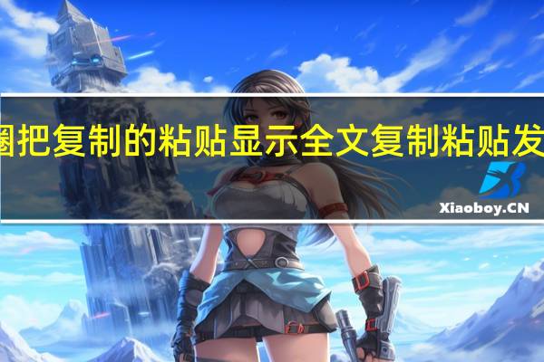 怎么样在朋友圈把复制的粘贴显示全文 复制粘贴发朋友圈怎么显示全文