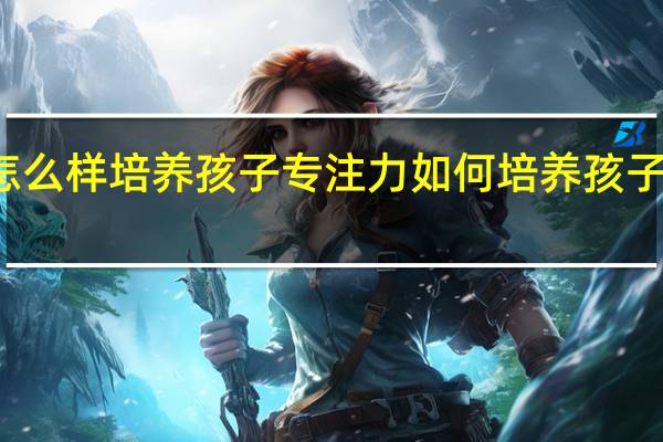 怎么样培养孩子专注力 如何培养孩子专注力