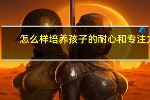 怎么样培养孩子的耐心和专注力