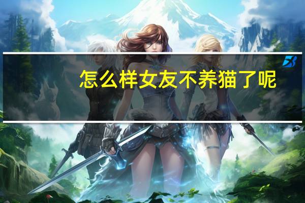 怎么样女友不养猫了呢