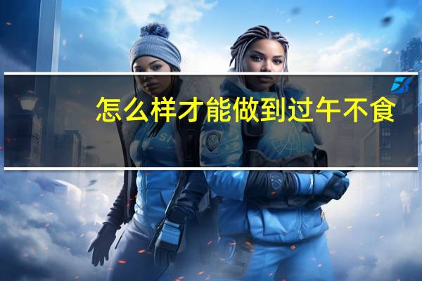 怎么样才能做到过午不食（如何做到过午不食）