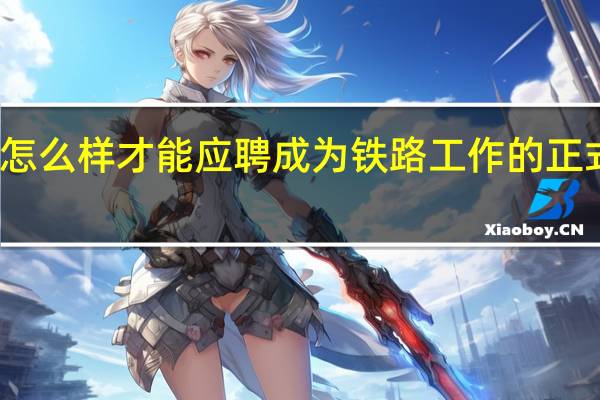 怎么样才能应聘成为铁路工作的正式员工