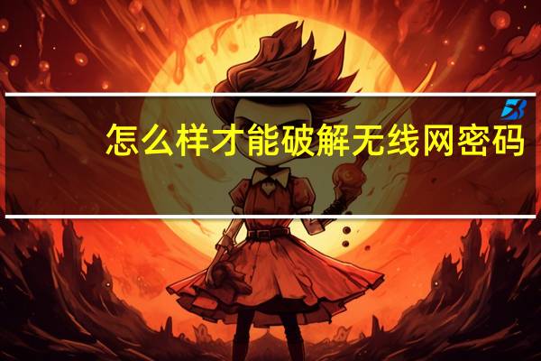怎么样才能破解无线网密码（如何破解无线网络密码）
