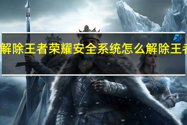 怎么样才能解除王者荣耀安全系统 怎么解除王者荣耀的安全系统