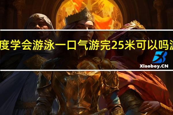 怎么样才能速度学会游泳一口气游完25米可以吗 游泳一般多久能学会