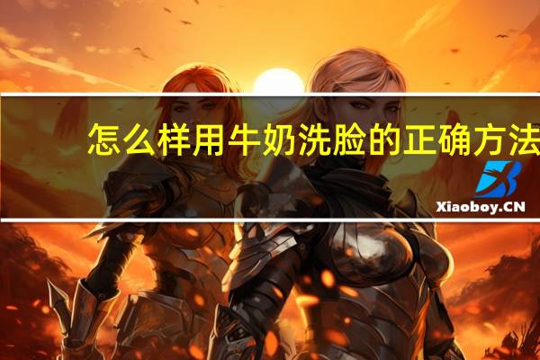 怎么样用牛奶洗脸的正确方法（牛奶洗脸的正确方法）