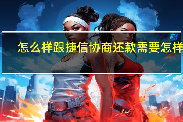 怎么样跟捷信协商还款 需要怎样做？