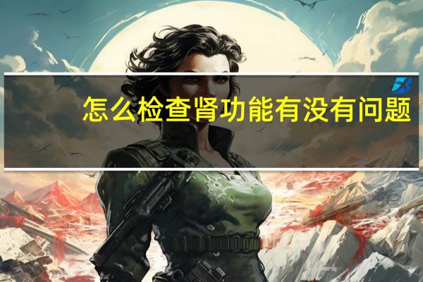 怎么检查肾功能有没有问题（怎么检查肾功能）