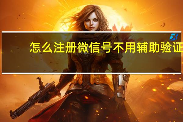 怎么注册微信号不用辅助验证（怎么注册微信号）