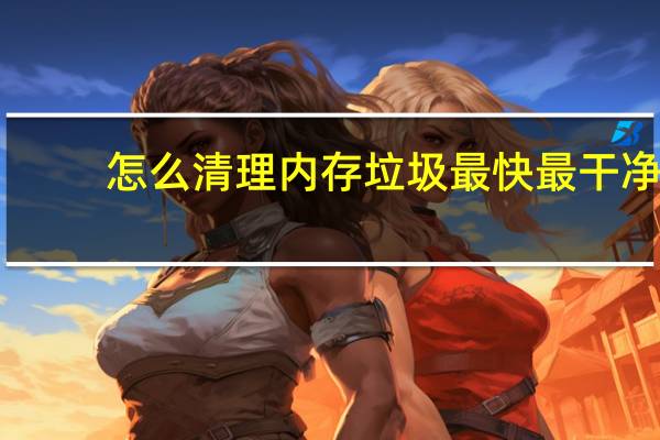 怎么清理内存垃圾最快最干净（怎么清理内存）
